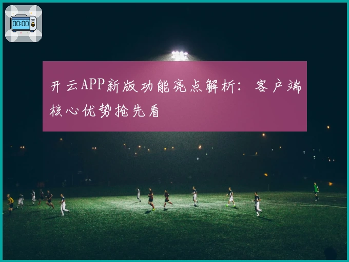 开云APP新版功能亮点解析：客户端核心优势抢先看