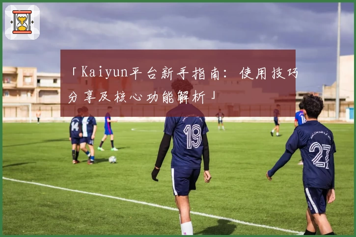 「Kaiyun平台新手指南：使用技巧分享及核心功能解析」