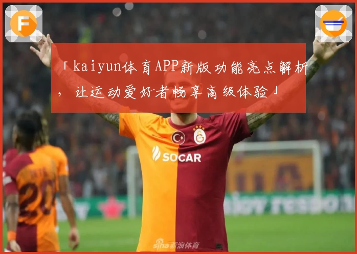 「kaiyun体育APP新版功能亮点解析，让运动爱好者畅享高级体验」