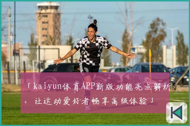 「kaiyun体育APP新版功能亮点解析，让运动爱好者畅享高级体验」