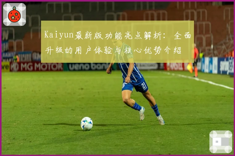 Kaiyun最新版功能亮点解析：全面升级的用户体验与核心优势介绍