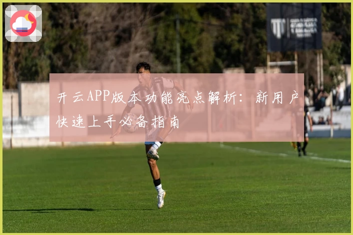 开云APP版本功能亮点解析：新用户快速上手必备指南