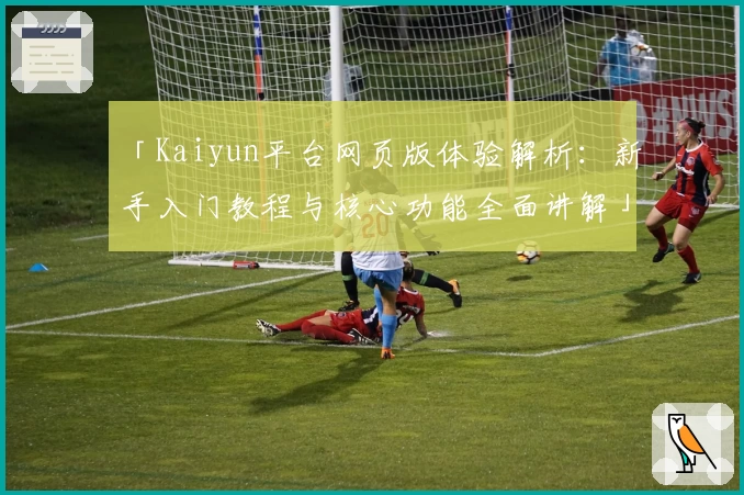 「Kaiyun平台网页版体验解析：新手入门教程与核心功能全面讲解」