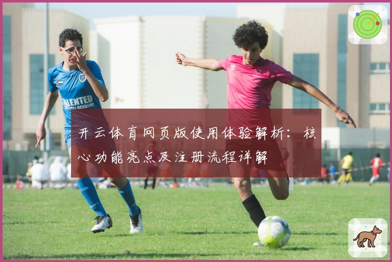 开云体育网页版使用体验解析：核心功能亮点及注册流程详解