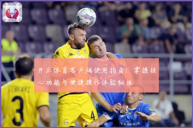 开云体育客户端使用指南：掌握核心功能与便捷操作体验秘诀