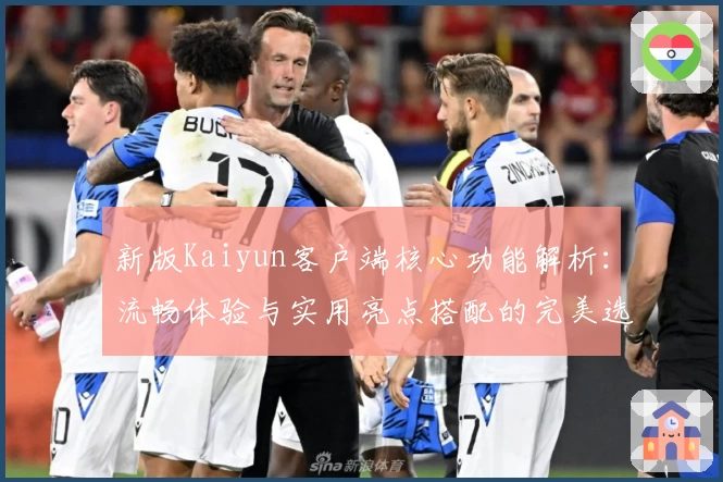 新版Kaiyun客户端核心功能解析：流畅体验与实用亮点搭配的完美选择