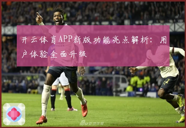 开云体育APP新版功能亮点解析：用户体验全面升级