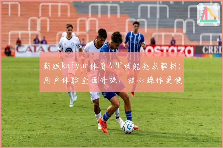 新版kaiyun体育APP功能亮点解析：用户体验全面升级，核心操作更便捷