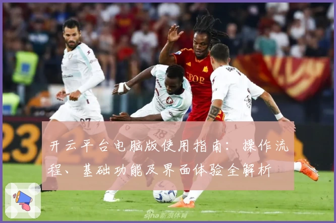 开云平台电脑版使用指南：操作流程、基础功能及界面体验全解析
