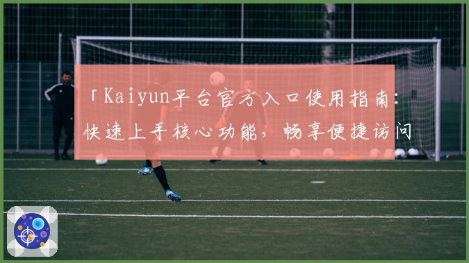 「Kaiyun平台官方入口使用指南：快速上手核心功能，畅享便捷访问体验」