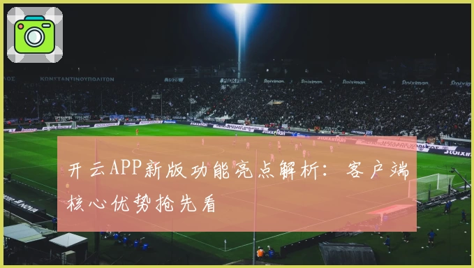 开云APP新版功能亮点解析：客户端核心优势抢先看