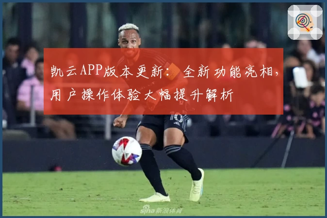 凯云APP版本更新：全新功能亮相，用户操作体验大幅提升解析