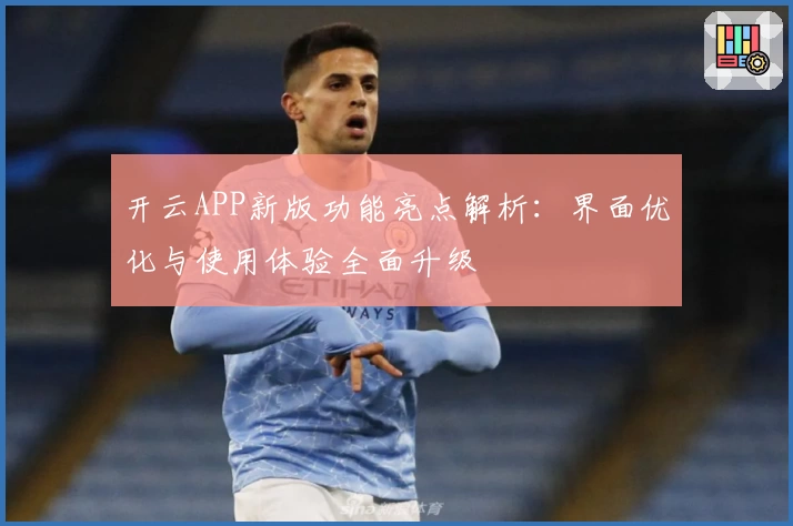 开云APP新版功能亮点解析：界面优化与使用体验全面升级