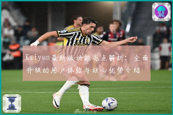 Kaiyun最新版功能亮点解析：全面升级的用户体验与核心优势介绍