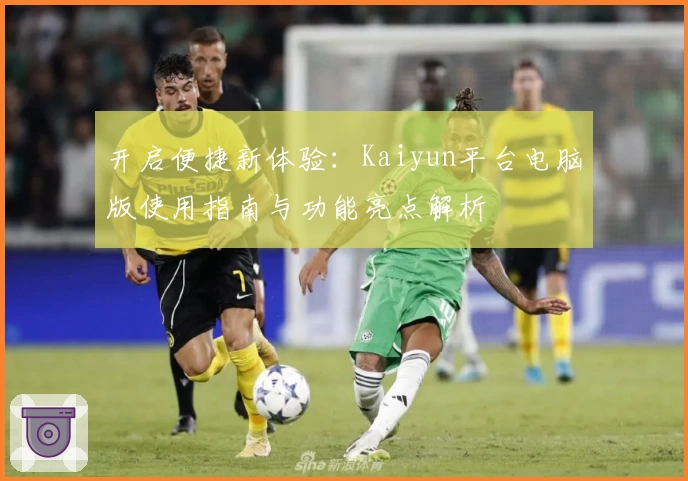 开启便捷新体验：Kaiyun平台电脑版使用指南与功能亮点解析