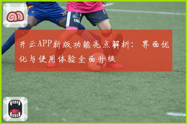 开云APP新版功能亮点解析：界面优化与使用体验全面升级