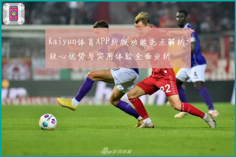 Kaiyun体育APP新版功能亮点解析：核心优势与实用体验全面分析