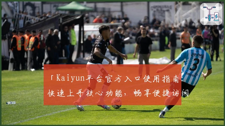 「Kaiyun平台官方入口使用指南：快速上手核心功能，畅享便捷访问体验」