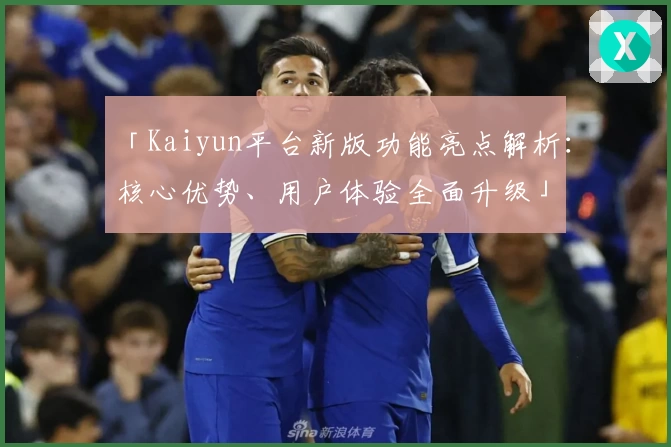 「Kaiyun平台新版功能亮点解析：核心优势、用户体验全面升级」