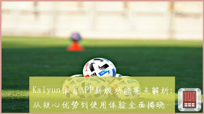 Kaiyun体育APP新版功能亮点解析：从核心优势到使用体验全面揭晓