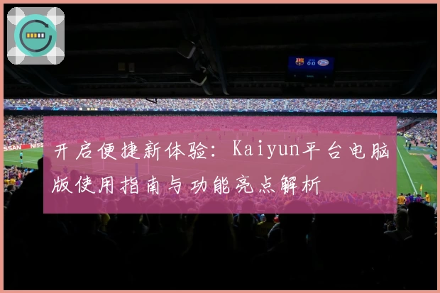 开启便捷新体验：Kaiyun平台电脑版使用指南与功能亮点解析