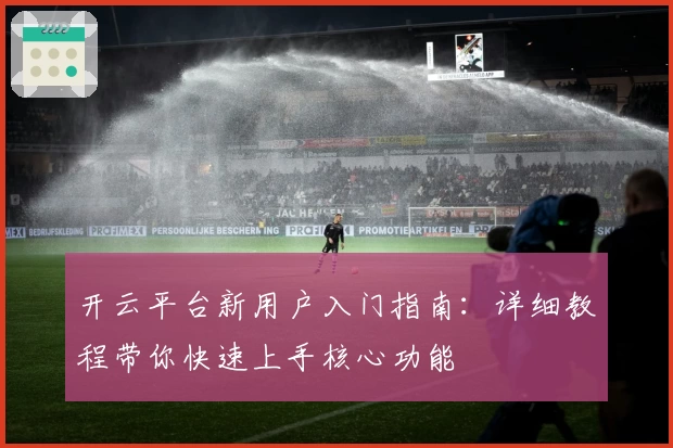 开云平台新用户入门指南：详细教程带你快速上手核心功能