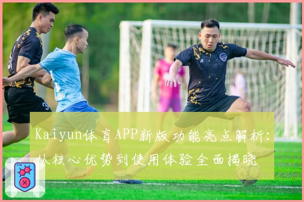 Kaiyun体育APP新版功能亮点解析：从核心优势到使用体验全面揭晓