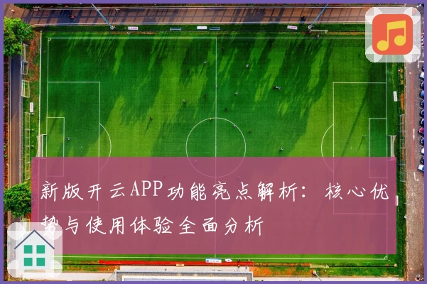 新版开云APP功能亮点解析：核心优势与使用体验全面分析