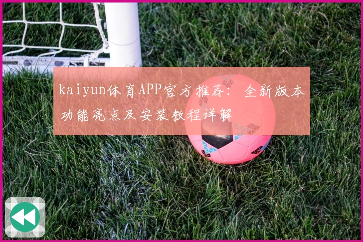 kaiyun体育APP官方推荐：全新版本功能亮点及安装教程详解
