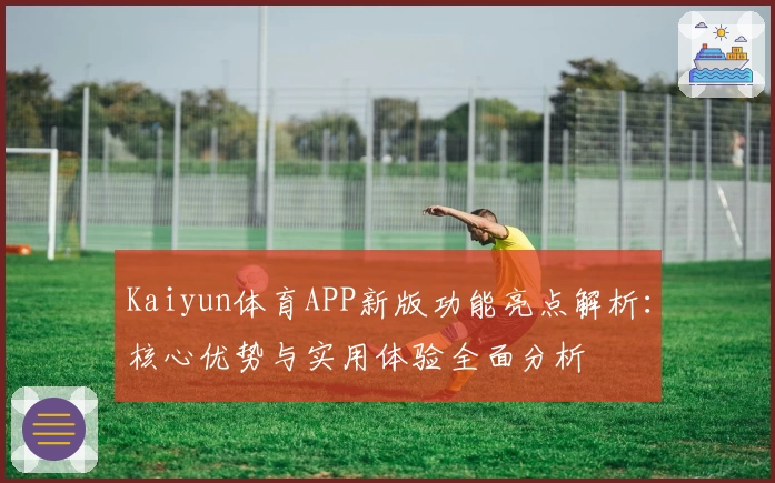 Kaiyun体育APP新版功能亮点解析：核心优势与实用体验全面分析