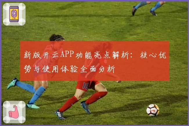 新版开云APP功能亮点解析：核心优势与使用体验全面分析