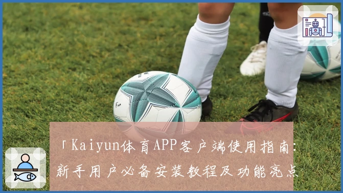 「Kaiyun体育APP客户端使用指南：新手用户必备安装教程及功能亮点解析」