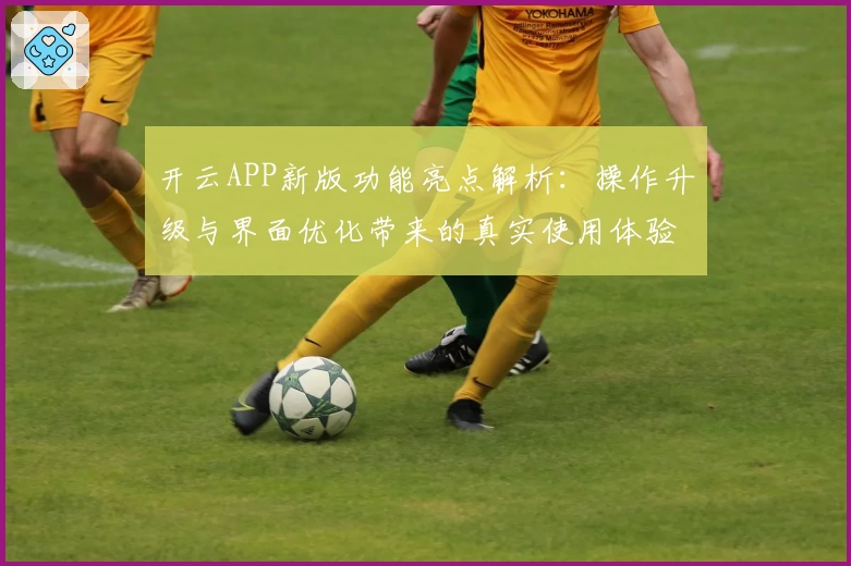 开云APP新版功能亮点解析：操作升级与界面优化带来的真实使用体验